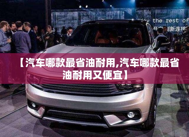 【汽车哪款最省油耐用,汽车哪款最省油耐用又便宜】