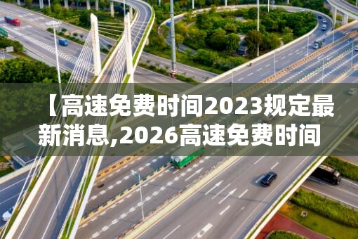 【高速免费时间2023规定最新消息,2026高速免费时间以下高速收费吗】 【高速免费时间2023规定最新消息,2026高速免费时间以下高速收费吗】