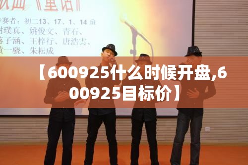 【600925什么时候开盘,600925目标价】 【600925什么时候开盘,600925目标价】