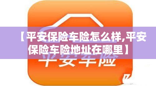【平安保险车险怎么样,平安保险车险地址在哪里】