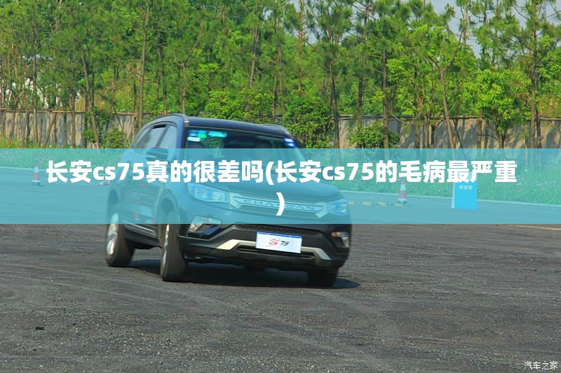 长安cs75真的很差吗(长安cs75的毛病最严重) 长安cs75真的很差吗(长安cs75的毛病最严重)