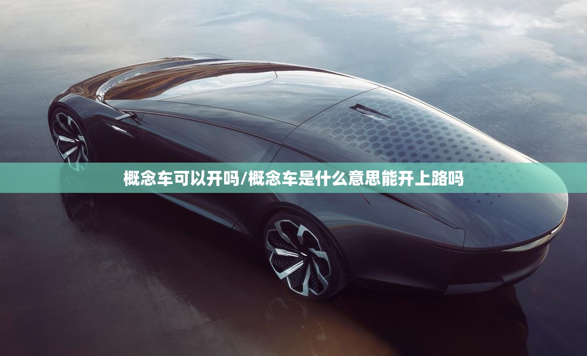 概念车可以开吗/概念车是什么意思能开上路吗 概念车可以开吗/概念车是什么意思能开上路吗