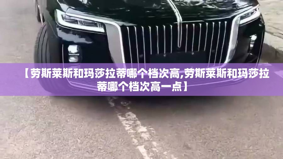 【劳斯莱斯和玛莎拉蒂哪个档次高,劳斯莱斯和玛莎拉蒂哪个档次高一点】