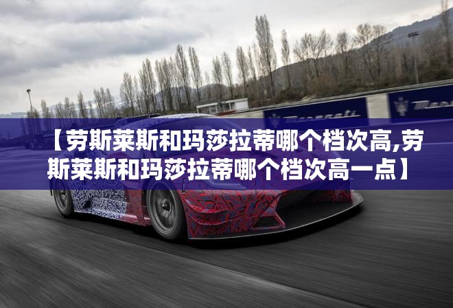 【劳斯莱斯和玛莎拉蒂哪个档次高,劳斯莱斯和玛莎拉蒂哪个档次高一点】