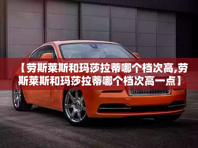 【劳斯莱斯和玛莎拉蒂哪个档次高,劳斯莱斯和玛莎拉蒂哪个档次高一点】