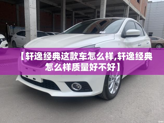 【轩逸经典这款车怎么样,轩逸经典怎么样质量好不好】