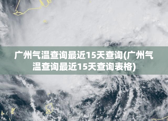 广州气温查询最近15天查询(广州气温查询最近15天查询表格)
