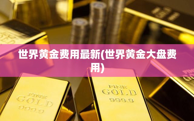 世界黄金费用最新(世界黄金大盘费用) 世界黄金费用最新(世界黄金大盘费用)