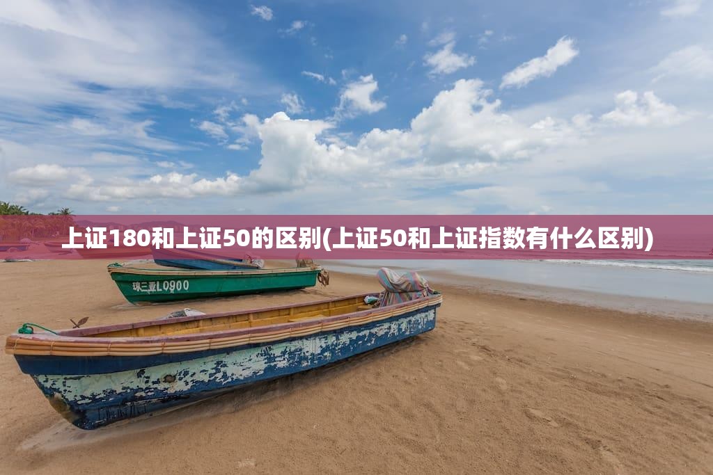 上证180和上证50的区别(上证50和上证指数有什么区别)