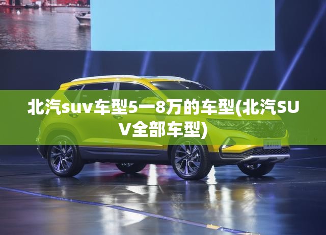 北汽suv车型5一8万的车型(北汽SUV全部车型)