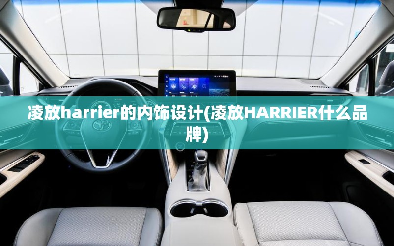 凌放harrier的内饰设计(凌放HARRIER什么品牌) 凌放harrier的内饰设计(凌放HARRIER什么品牌)