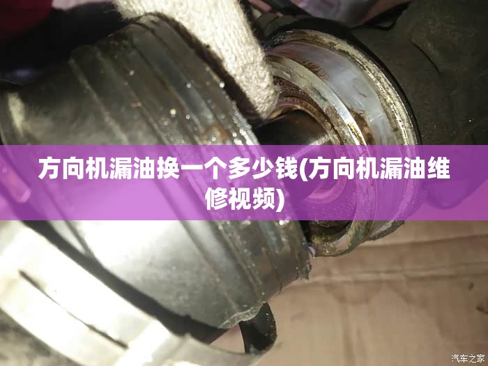 方向机漏油换一个多少钱(方向机漏油维修视频)