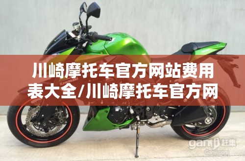 川崎摩托车官方网站费用表大全/川崎摩托车官方网站费用表大全新款 川崎摩托车官方网站费用表大全/川崎摩托车官方网站费用表大全新款