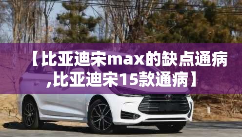 【比亚迪宋max的缺点通病,比亚迪宋15款通病】