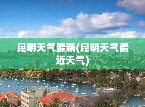昆明天气最新(昆明天气最近天气)