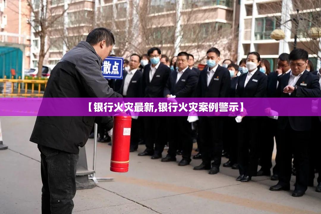【银行火灾最新,银行火灾案例警示】 【银行火灾最新,银行火灾案例警示】