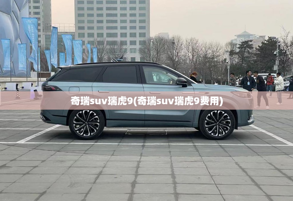 奇瑞suv瑞虎9(奇瑞suv瑞虎9费用) 奇瑞suv瑞虎9(奇瑞suv瑞虎9费用)