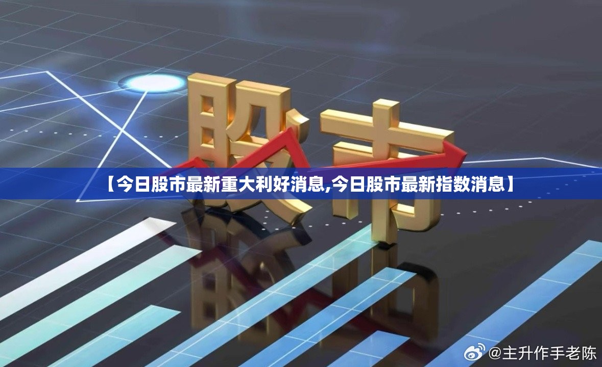 【今日股市最新重大利好消息,今日股市最新指数消息】 【今日股市最新重大利好消息,今日股市最新指数消息】
