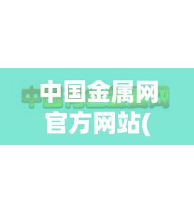 中国金属网官方网站(中国金属网官方网站地址)