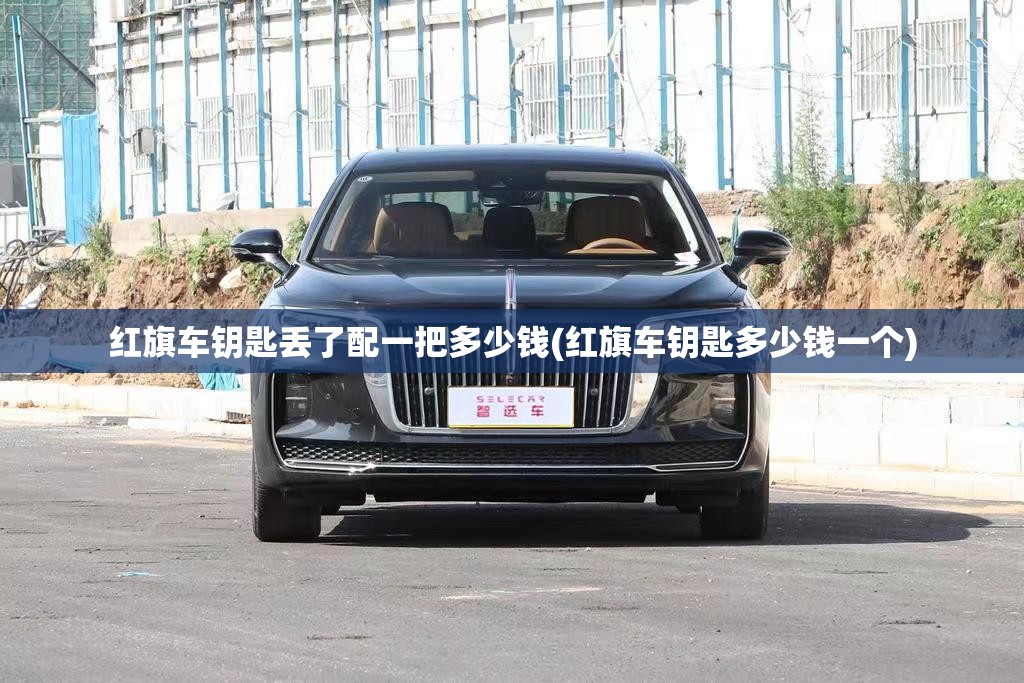 红旗车钥匙丢了配一把多少钱(红旗车钥匙多少钱一个) 红旗车钥匙丢了配一把多少钱(红旗车钥匙多少钱一个)