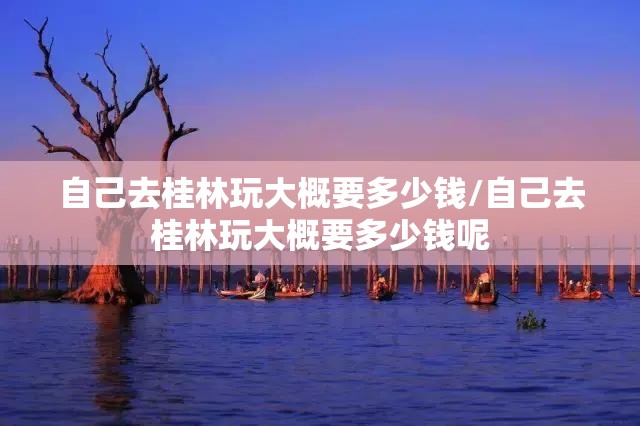 自己去桂林玩大概要多少钱/自己去桂林玩大概要多少钱呢