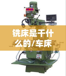 铣床是干什么的/车床铣床是干什么的