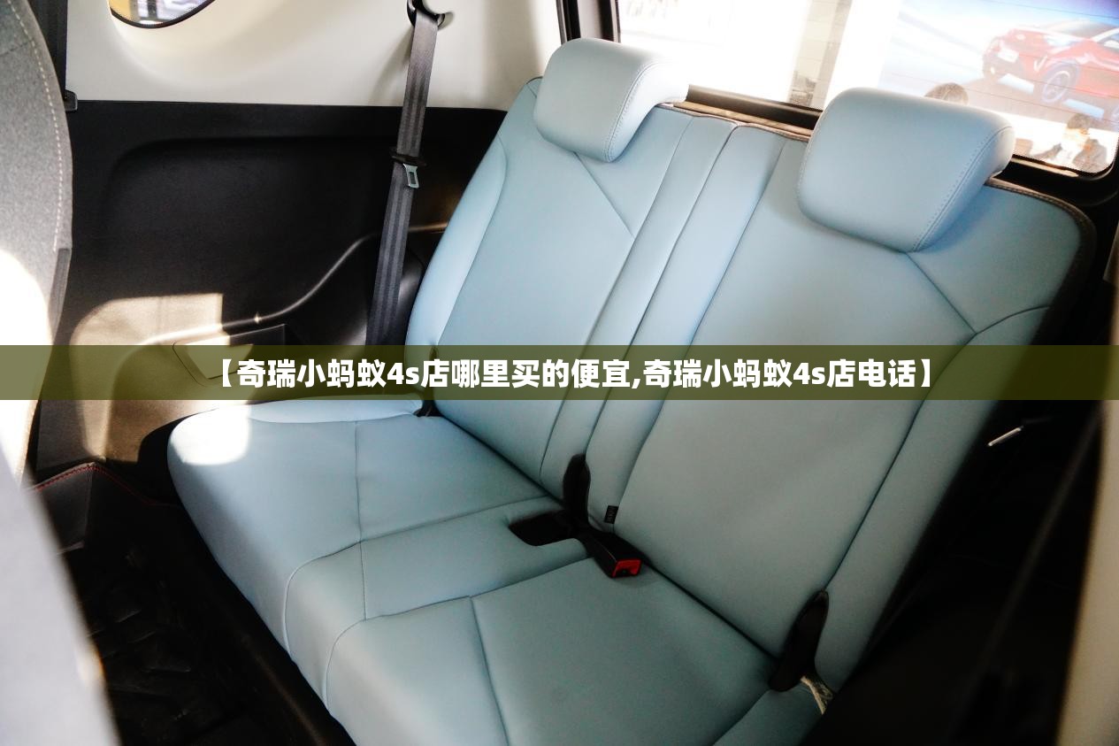 【奇瑞小蚂蚁4s店哪里买的便宜,奇瑞小蚂蚁4s店电话】