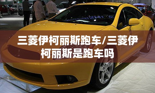 三菱伊柯丽斯跑车/三菱伊柯丽斯是跑车吗 三菱伊柯丽斯跑车/三菱伊柯丽斯是跑车吗