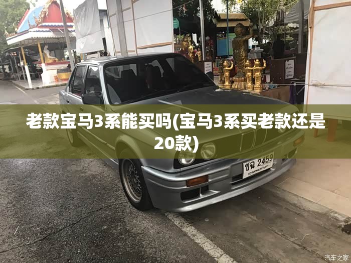 老款宝马3系能买吗(宝马3系买老款还是20款)