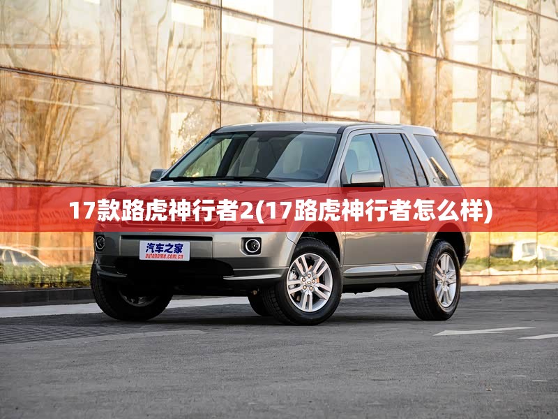 17款路虎神行者2(17路虎神行者怎么样) 17款路虎神行者2(17路虎神行者怎么样)