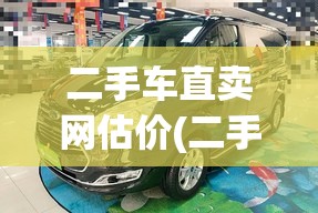二手车直卖网估价(二手车直卖网哪家好) 二手车直卖网估价(二手车直卖网哪家好)