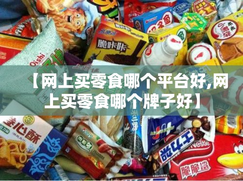 【网上买零食哪个平台好,网上买零食哪个牌子好】