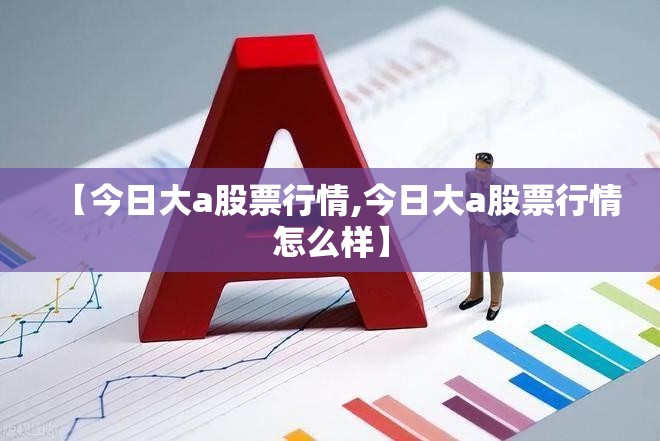 【今日大a股票行情,今日大a股票行情怎么样】
