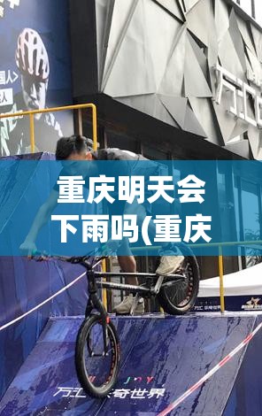 重庆明天会下雨吗(重庆渝中区明天会下雨吗)