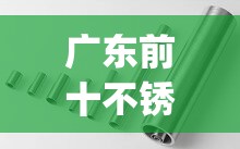 广东前十不锈钢品牌排名榜(佛山前十优质不锈钢品牌)