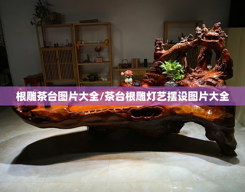 根雕茶台图片大全/茶台根雕灯艺摆设图片大全 根雕茶台图片大全/茶台根雕灯艺摆设图片大全
