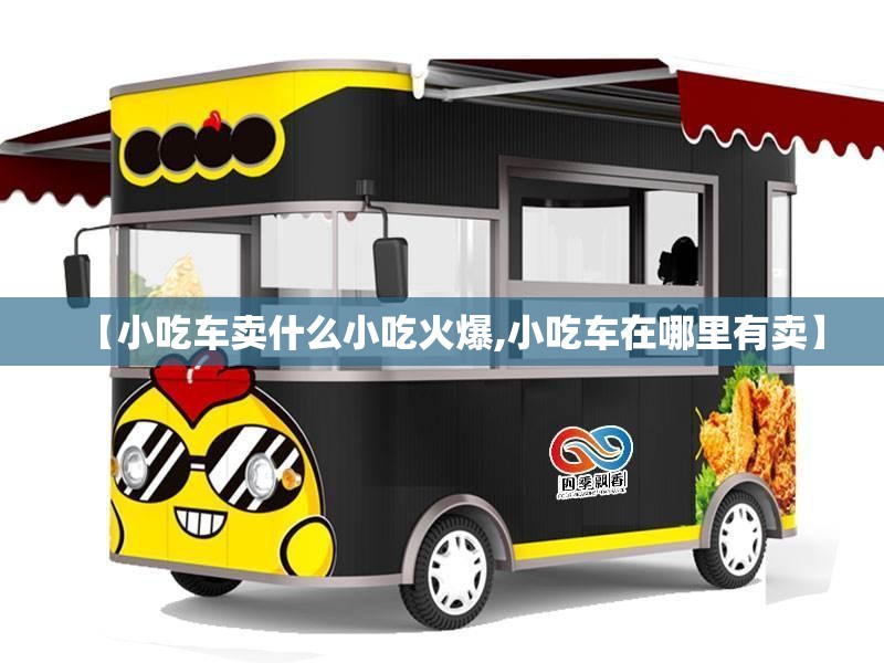 【小吃车卖什么小吃火爆,小吃车在哪里有卖】 【小吃车卖什么小吃火爆,小吃车在哪里有卖】