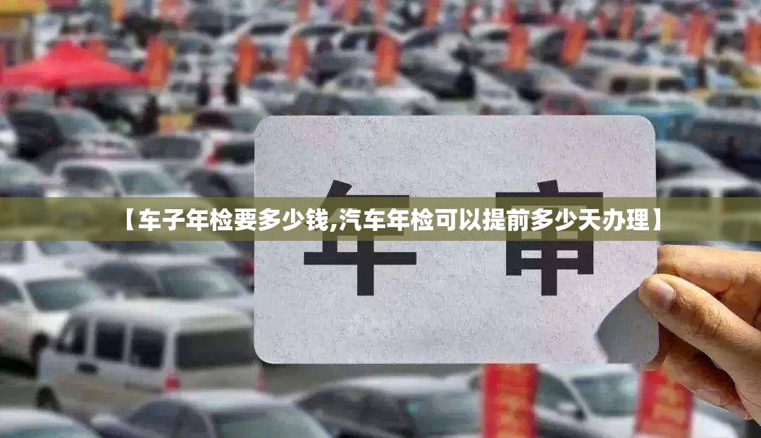 【车子年检要多少钱,汽车年检可以提前多少天办理】