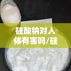 硅酸钠对人体有害吗/硅酸钠有毒吗有危害吗 硅酸钠对人体有害吗/硅酸钠有毒吗有危害吗