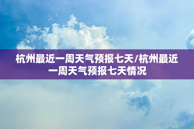 杭州最近一周天气预报七天/杭州最近一周天气预报七天情况 杭州最近一周天气预报七天/杭州最近一周天气预报七天情况