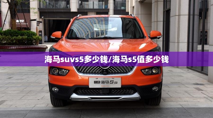 海马suvs5多少钱/海马s5值多少钱