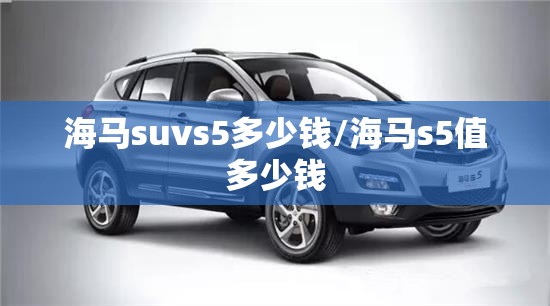 海马suvs5多少钱/海马s5值多少钱