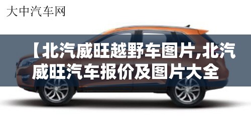 【北汽威旺越野车图片,北汽威旺汽车报价及图片大全】