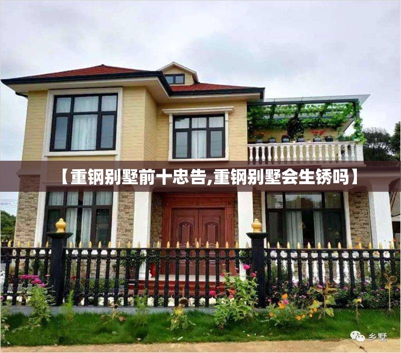 【重钢别墅前十忠告,重钢别墅会生锈吗】 【重钢别墅前十忠告,重钢别墅会生锈吗】