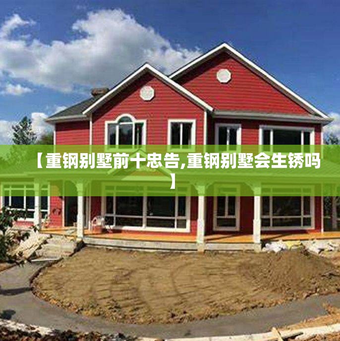 【重钢别墅前十忠告,重钢别墅会生锈吗】 【重钢别墅前十忠告,重钢别墅会生锈吗】
