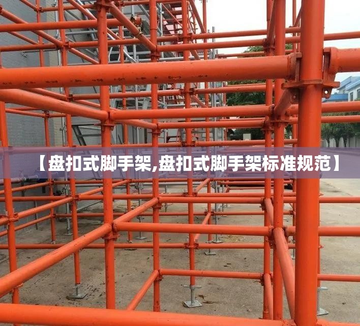 【盘扣式脚手架,盘扣式脚手架标准规范】 【盘扣式脚手架,盘扣式脚手架标准规范】