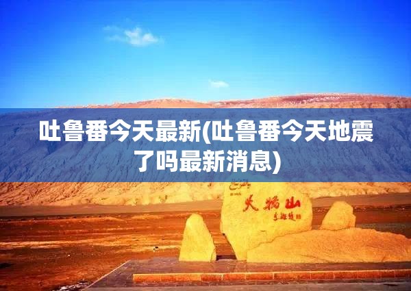 吐鲁番今天最新(吐鲁番今天地震了吗最新消息)