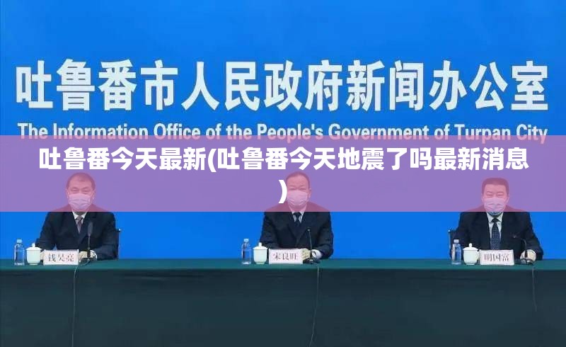 吐鲁番今天最新(吐鲁番今天地震了吗最新消息)