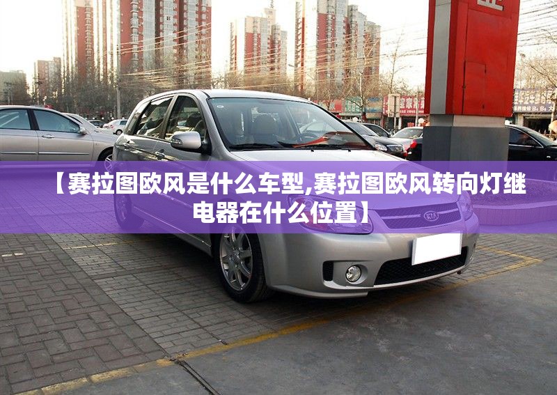 【赛拉图欧风是什么车型,赛拉图欧风转向灯继电器在什么位置】
