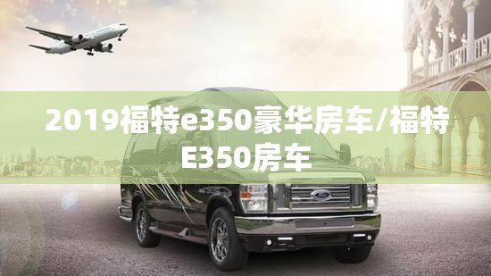 2019福特e350豪华房车/福特E350房车 2019福特e350豪华房车/福特E350房车
